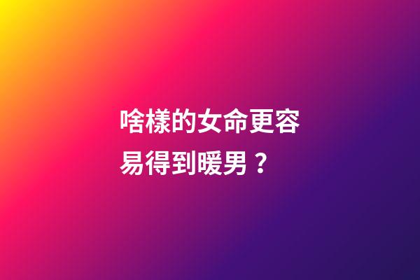 啥樣的女命更容易得到暖男？